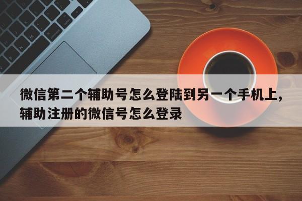 微信第二个辅助号怎么登陆到另一个手机上,辅助注册的微信号怎么登录-第1张图片-天启科技