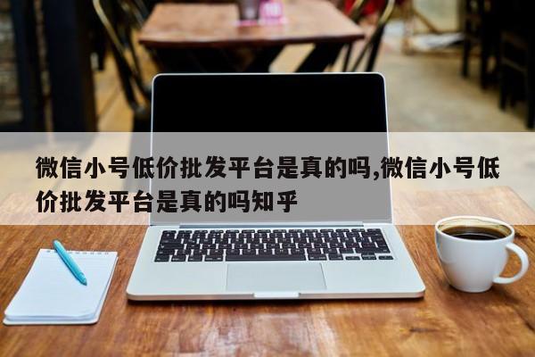 微信小号低价批发平台是真的吗,微信小号低价批发平台是真的吗知乎-第1张图片-天启科技