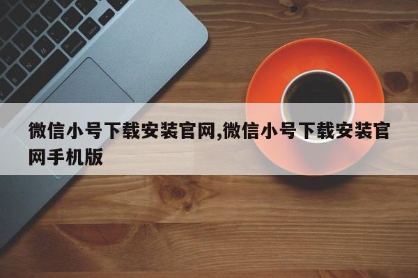 微信小号下载安装官网,微信小号下载安装官网手机版-第1张图片-天启科技