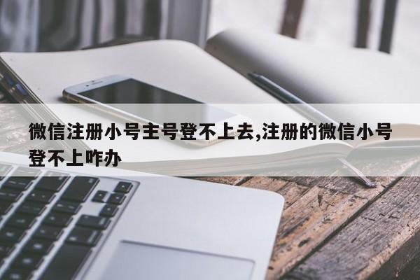 微信注册小号主号登不上去,注册的微信小号登不上咋办-第1张图片-天启科技