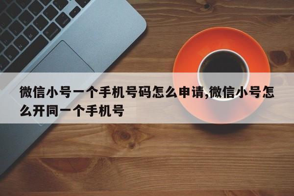 微信小号一个手机号码怎么申请,微信小号怎么开同一个手机号-第1张图片-天启科技