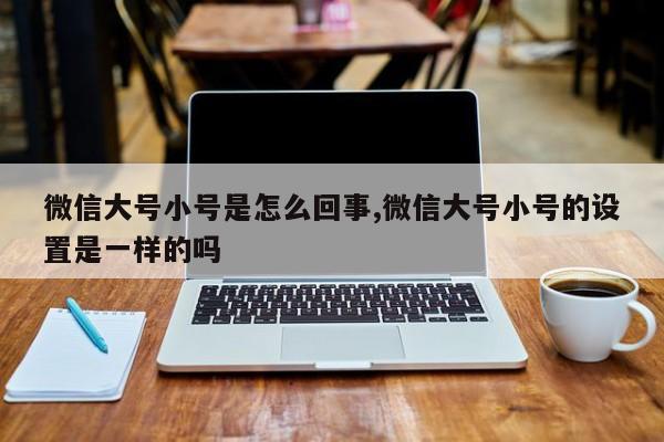 微信大号小号是怎么回事,微信大号小号的设置是一样的吗-第1张图片-天启科技