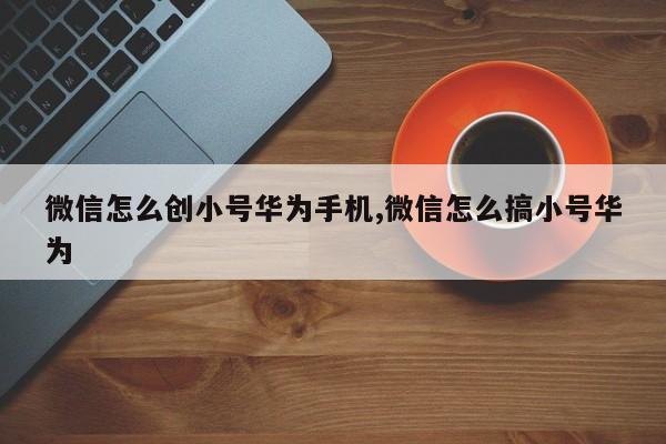 微信怎么创小号华为手机,微信怎么搞小号华为-第1张图片-天启科技