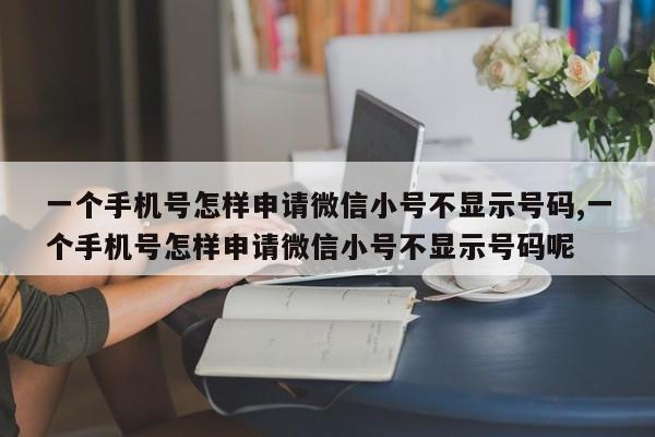 一个手机号怎样申请微信小号不显示号码,一个手机号怎样申请微信小号不显示号码呢-第1张图片-天启科技