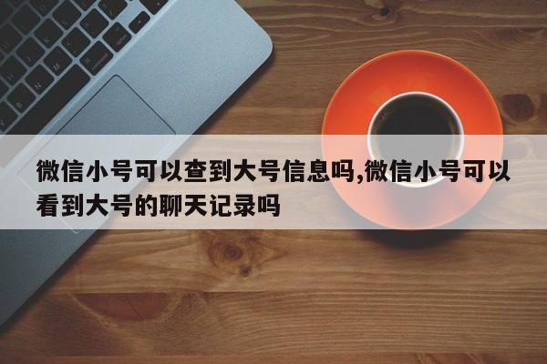 微信小号可以查到大号信息吗,微信小号可以看到大号的聊天记录吗-第1张图片-天启科技