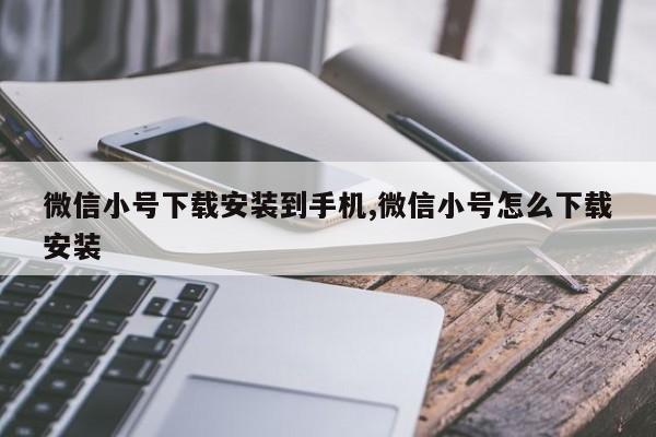 微信小号下载安装到手机,微信小号怎么下载安装-第1张图片-天启科技