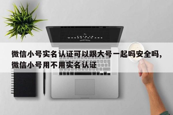 微信小号实名认证可以跟大号一起吗安全吗,微信小号用不用实名认证-第1张图片-天启科技