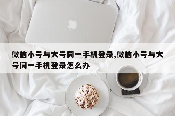 微信小号与大号同一手机登录,微信小号与大号同一手机登录怎么办-第1张图片-天启科技