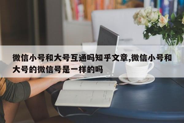 微信小号和大号互通吗知乎文章,微信小号和大号的微信号是一样的吗-第1张图片-天启科技