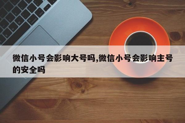 微信小号会影响大号吗,微信小号会影响主号的安全吗-第1张图片-天启科技