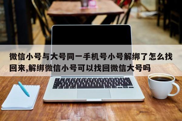 微信小号与大号同一手机号小号解绑了怎么找回来,解绑微信小号可以找回微信大号吗-第1张图片-天启科技