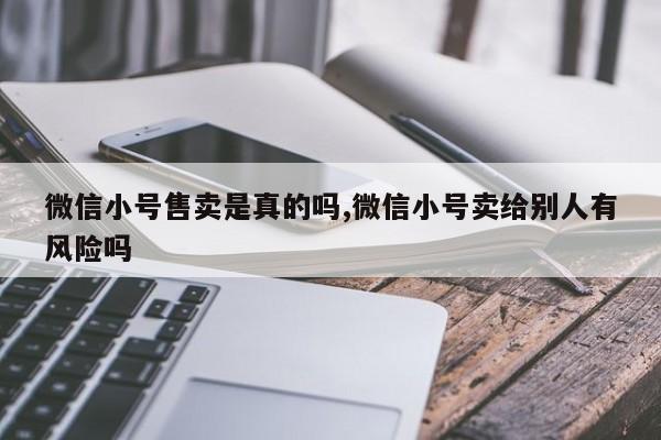 微信小号售卖是真的吗,微信小号卖给别人有风险吗-第1张图片-天启科技