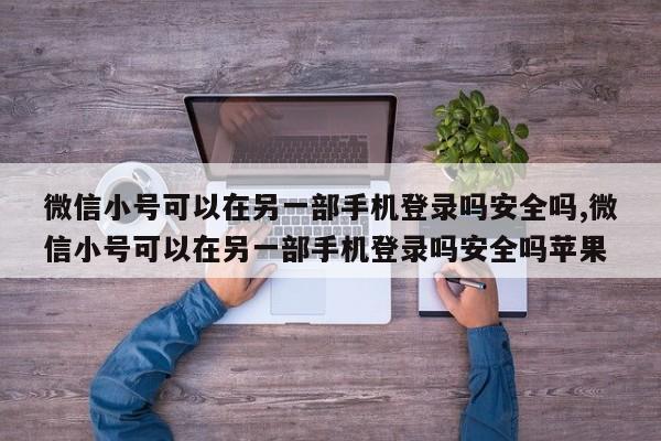 微信小号可以在另一部手机登录吗安全吗,微信小号可以在另一部手机登录吗安全吗苹果-第1张图片-天启科技