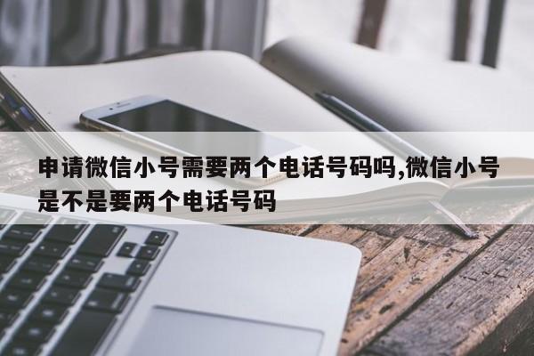 申请微信小号需要两个电话号码吗,微信小号是不是要两个电话号码-第1张图片-天启科技