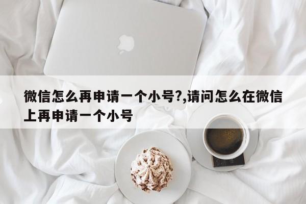 微信怎么再申请一个小号?,请问怎么在微信上再申请一个小号-第1张图片-天启科技