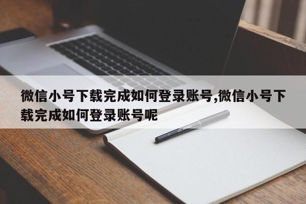 微信小号下载完成如何登录账号,微信小号下载完成如何登录账号呢-第1张图片-天启科技