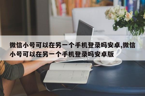 微信小号可以在另一个手机登录吗安卓,微信小号可以在另一个手机登录吗安卓版-第1张图片-天启科技