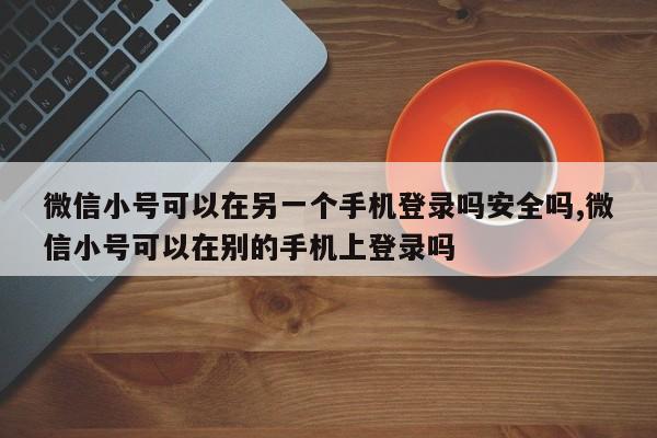 微信小号可以在另一个手机登录吗安全吗,微信小号可以在别的手机上登录吗-第1张图片-天启科技