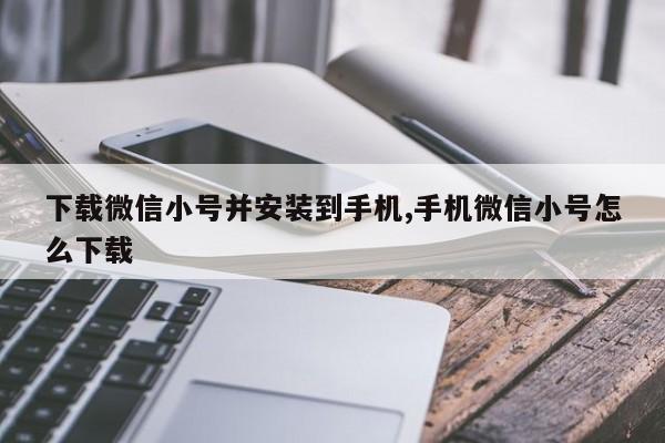 下载微信小号并安装到手机,手机微信小号怎么下载-第1张图片-天启科技