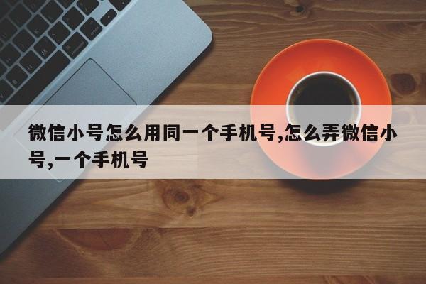 微信小号怎么用同一个手机号,怎么弄微信小号,一个手机号-第1张图片-天启科技