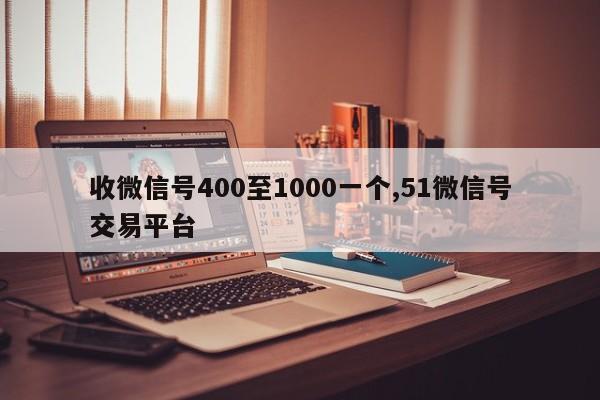 收微信号400至1000一个,51微信号交易平台-第1张图片-天启科技