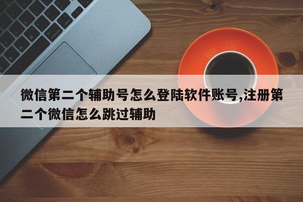 微信第二个辅助号怎么登陆软件账号,注册第二个微信怎么跳过辅助-第1张图片-天启科技