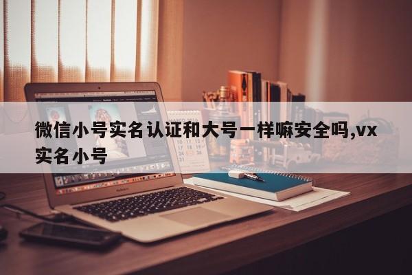 微信小号实名认证和大号一样嘛安全吗,vx实名小号-第1张图片-天启科技