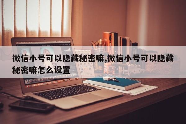 微信小号可以隐藏秘密嘛,微信小号可以隐藏秘密嘛怎么设置-第1张图片-天启科技