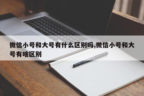 微信小号和大号有什么区别吗,微信小号和大号有啥区别-第1张图片-天启科技