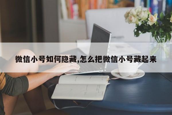 微信小号如何隐藏,怎么把微信小号藏起来-第1张图片-天启科技
