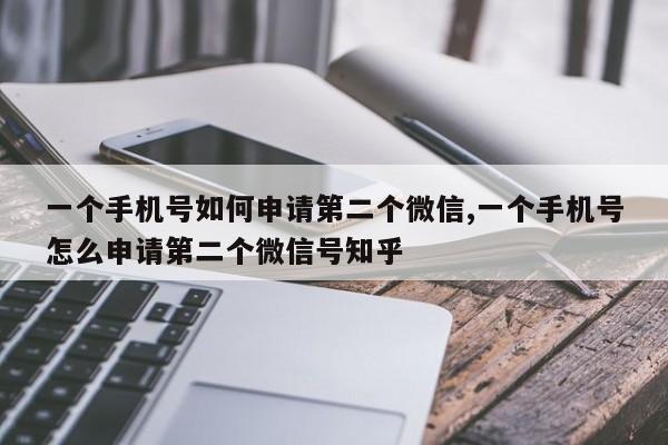 一个手机号如何申请第二个微信,一个手机号怎么申请第二个微信号知乎-第1张图片-天启科技