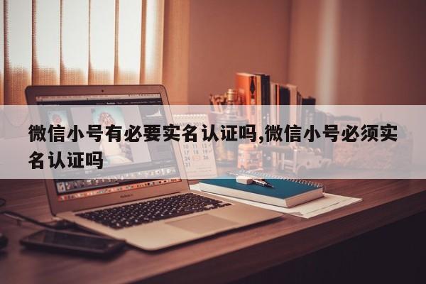 微信小号有必要实名认证吗,微信小号必须实名认证吗-第1张图片-天启科技