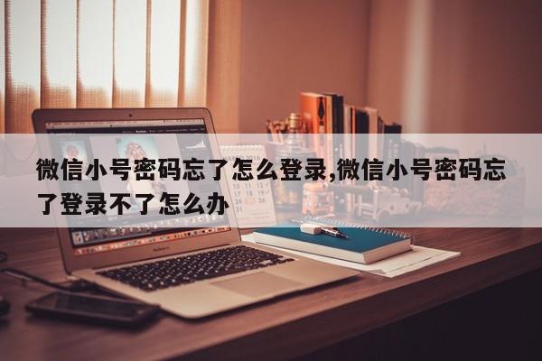 微信小号密码忘了怎么登录,微信小号密码忘了登录不了怎么办-第1张图片-天启科技