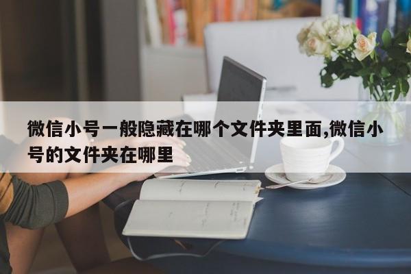 微信小号一般隐藏在哪个文件夹里面,微信小号的文件夹在哪里-第1张图片-天启科技