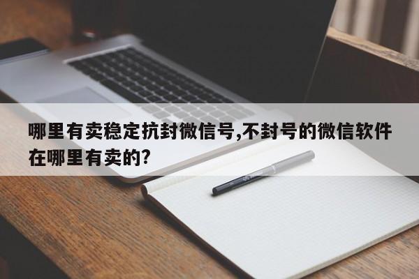 哪里有卖稳定抗封微信号,不封号的微信软件在哪里有卖的?-第1张图片-天启科技