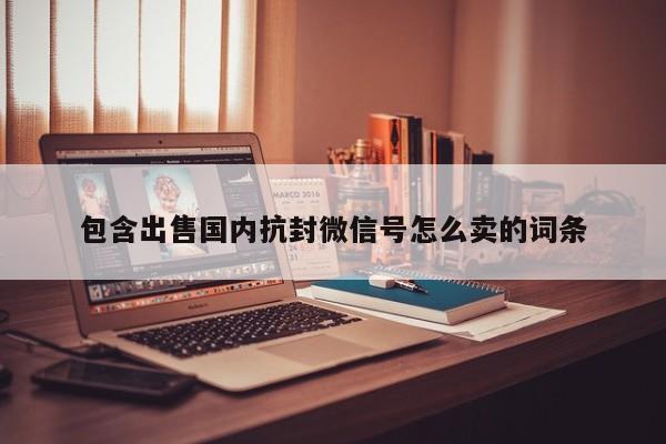 包含出售国内抗封微信号怎么卖的词条-第1张图片-天启科技