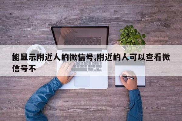 能显示附近人的微信号,附近的人可以查看微信号不-第1张图片-天启科技