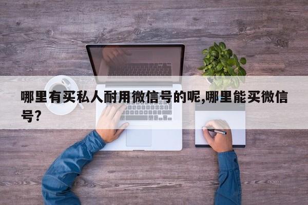 哪里有买私人耐用微信号的呢,哪里能买微信号?-第1张图片-天启科技