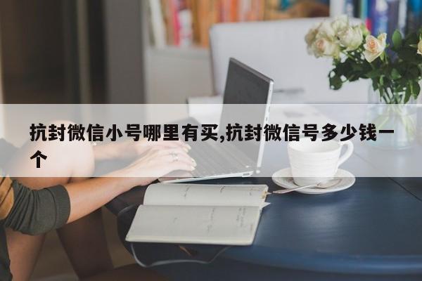 抗封微信小号哪里有买,抗封微信号多少钱一个-第1张图片-天启科技