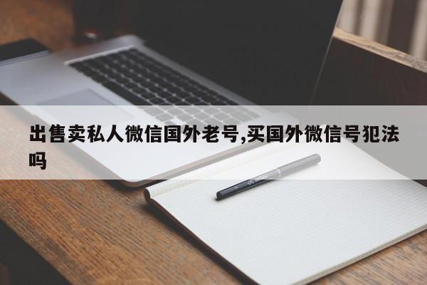 出售卖私人微信国外老号,买国外微信号犯法吗-第1张图片-天启科技