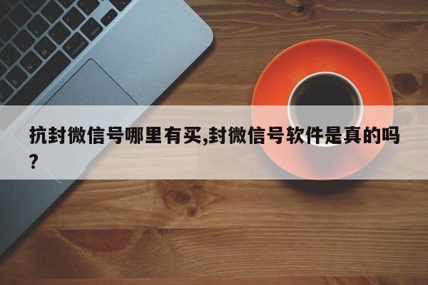 抗封微信号哪里有买,封微信号软件是真的吗?-第1张图片-天启科技