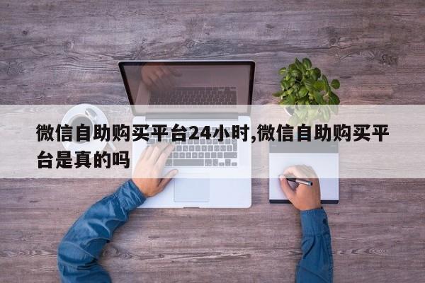 微信自助购买平台24小时,微信自助购买平台是真的吗-第1张图片-天启科技